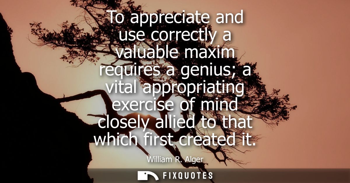 To appreciate and use correctly a valuable maxim requires a genius a vital appropriating exercise of mind closely allied