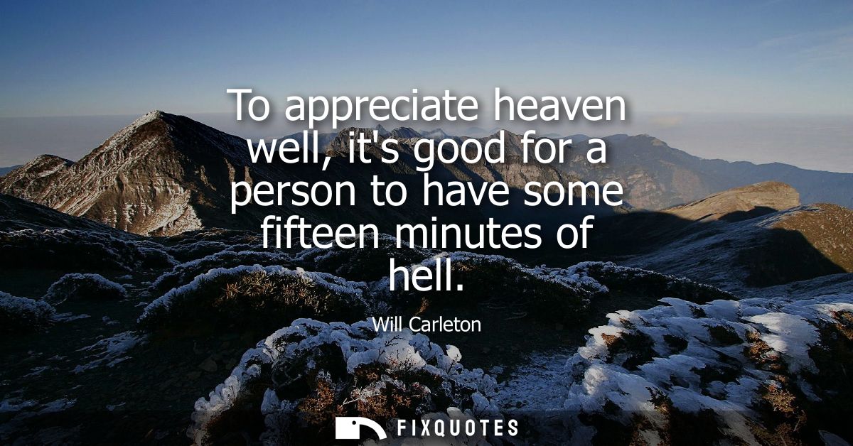 To appreciate heaven well, its good for a person to have some fifteen minutes of hell