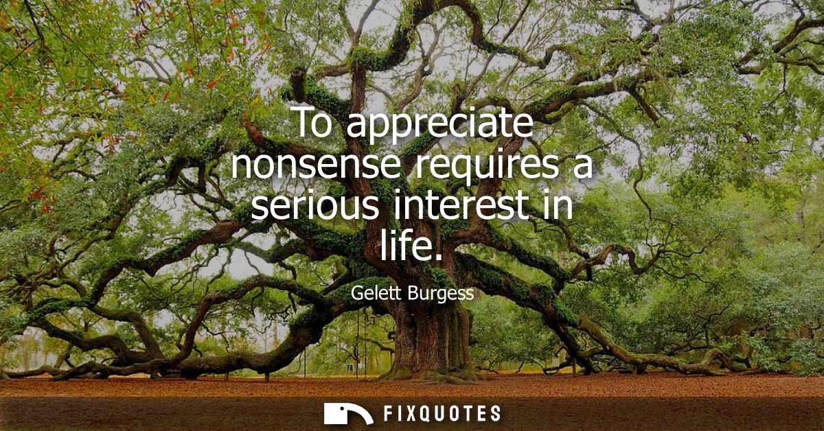 To appreciate nonsense requires a serious interest in life