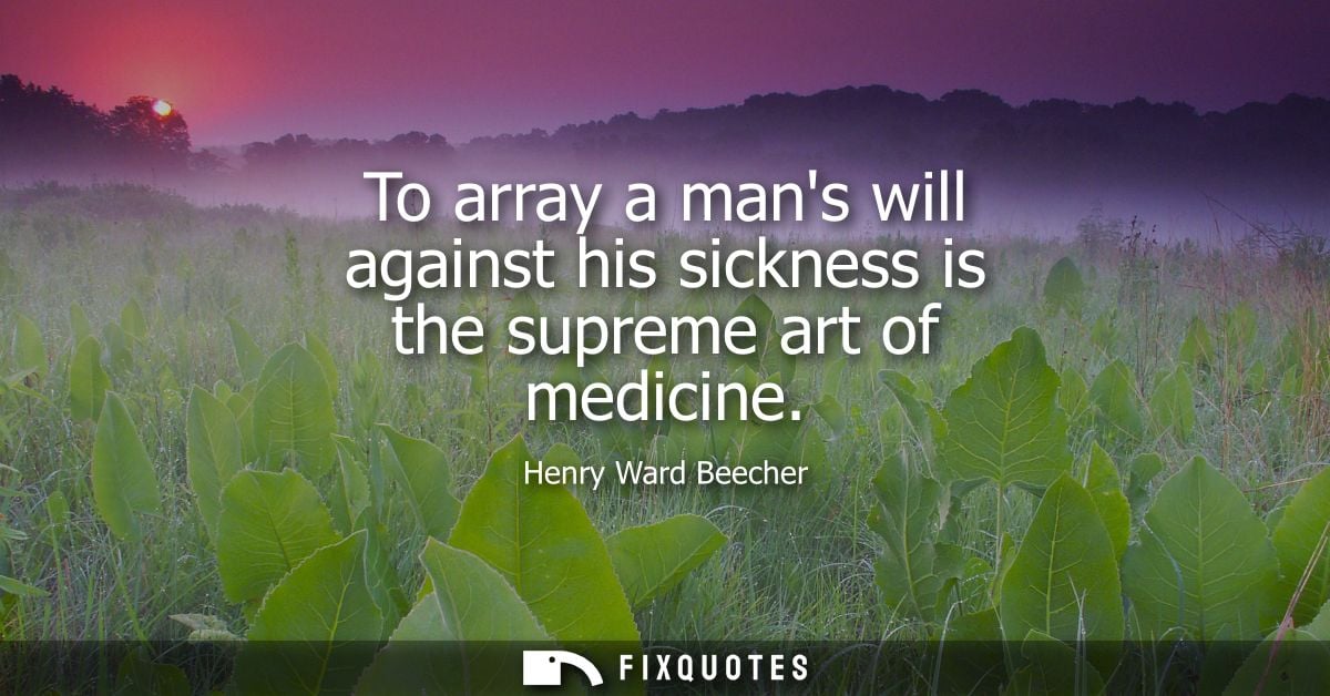 To array a mans will against his sickness is the supreme art of medicine