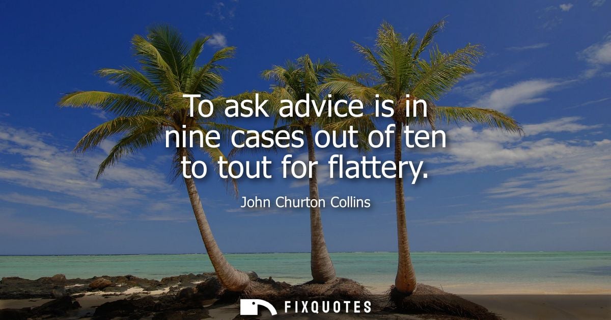 To ask advice is in nine cases out of ten to tout for flattery