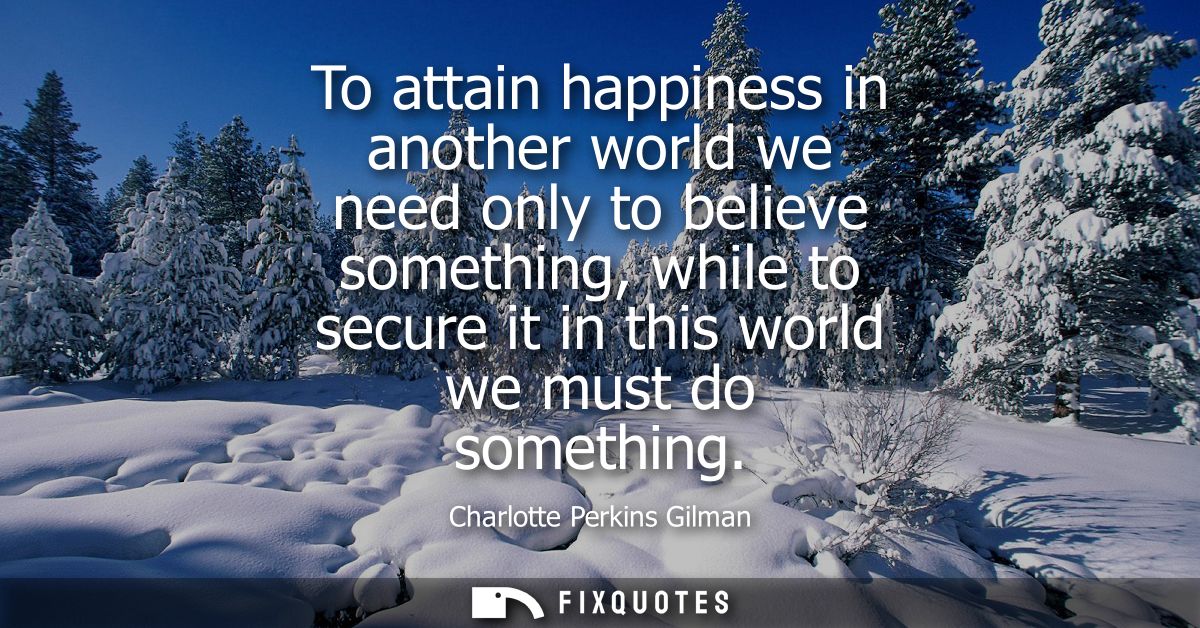 To attain happiness in another world we need only to believe something, while to secure it in this world we must do some