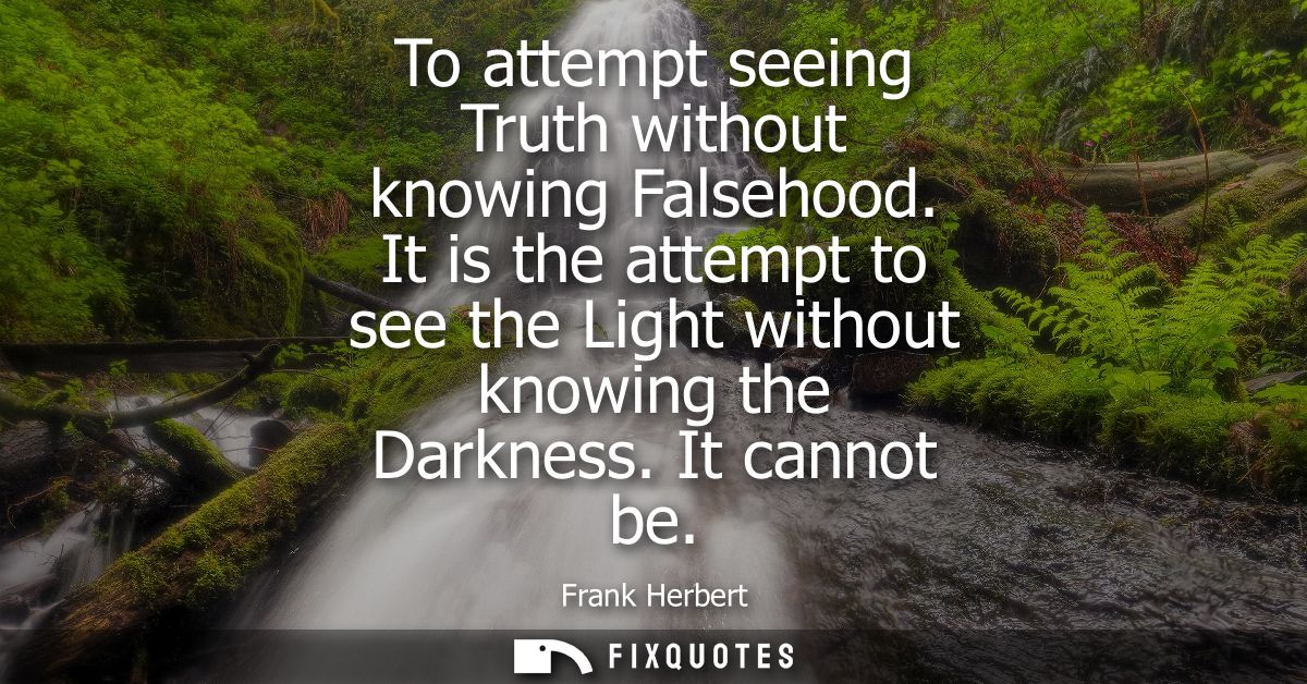 To attempt seeing Truth without knowing Falsehood. It is the attempt to see the Light without knowing the Darkness. It c