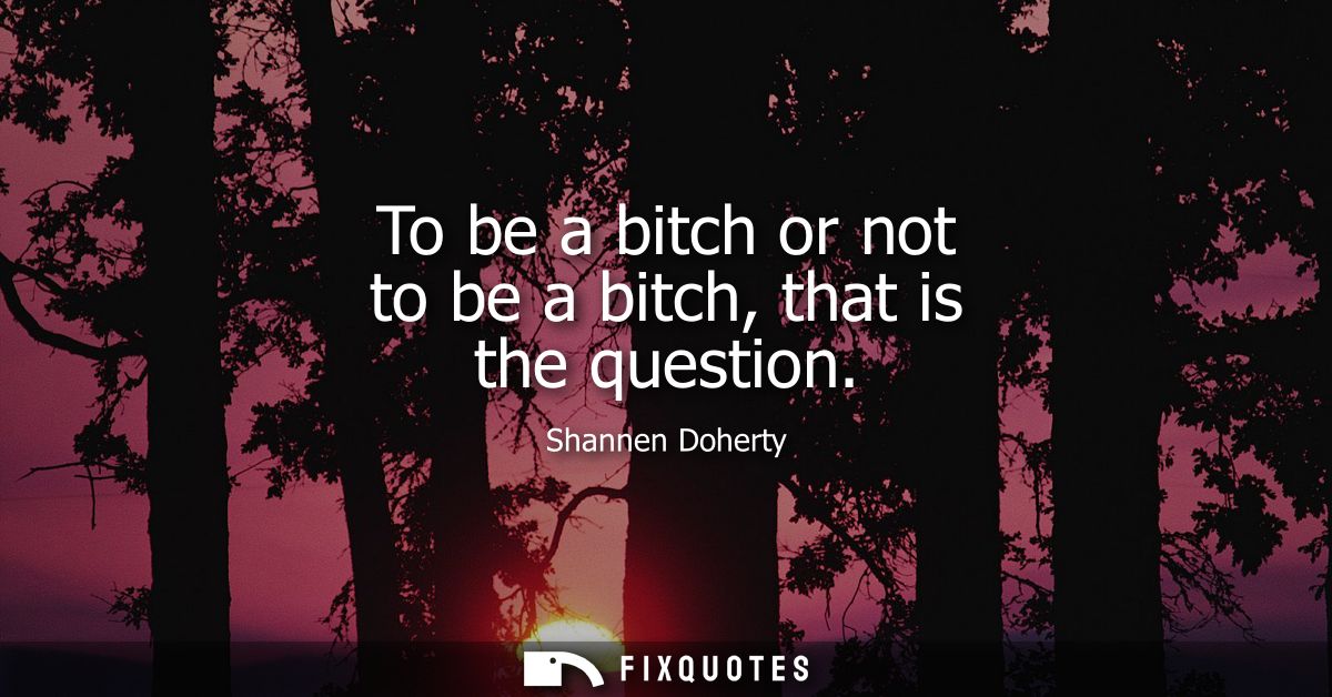 To be a bitch or not to be a bitch, that is the question