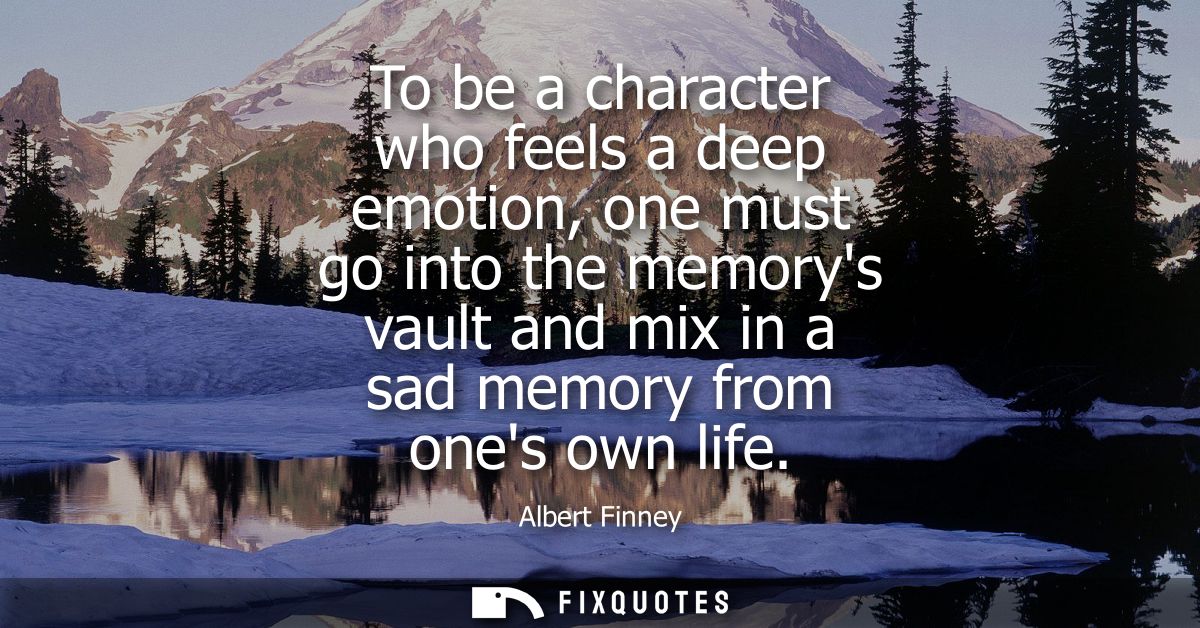 To be a character who feels a deep emotion, one must go into the memorys vault and mix in a sad memory from ones own lif