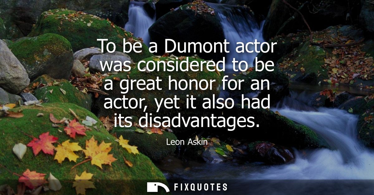 To be a Dumont actor was considered to be a great honor for an actor, yet it also had its disadvantages