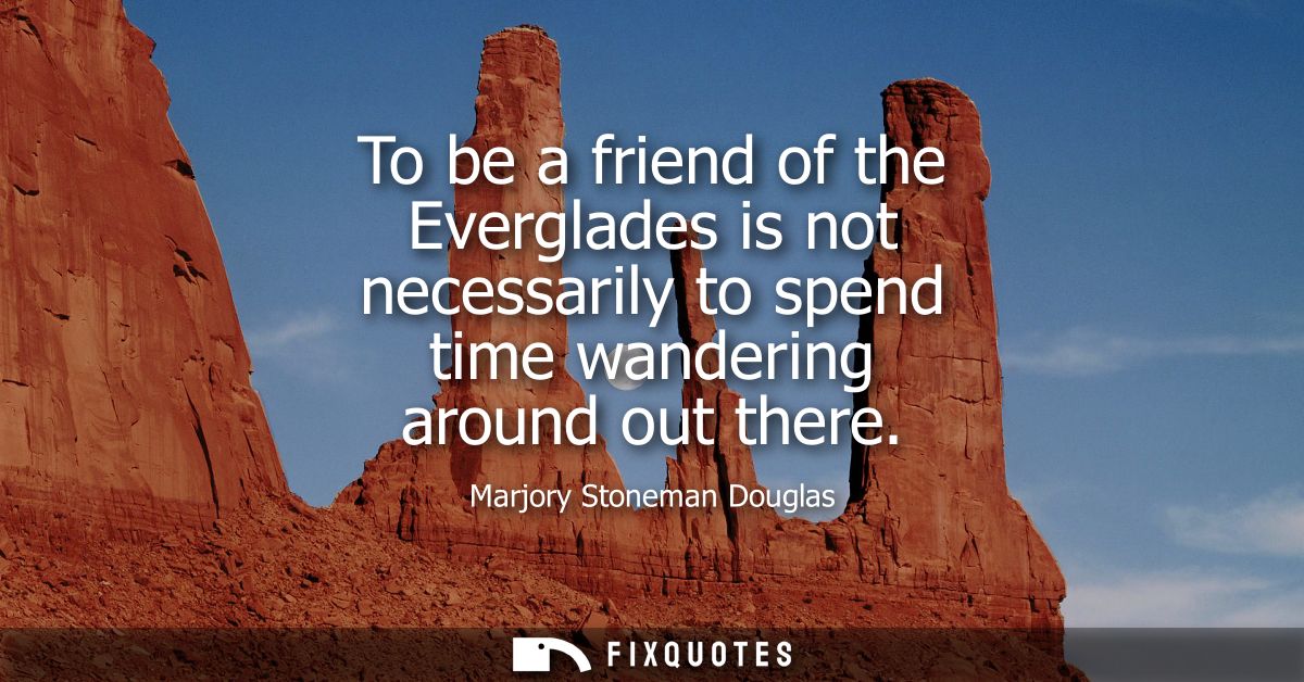 To be a friend of the Everglades is not necessarily to spend time wandering around out there