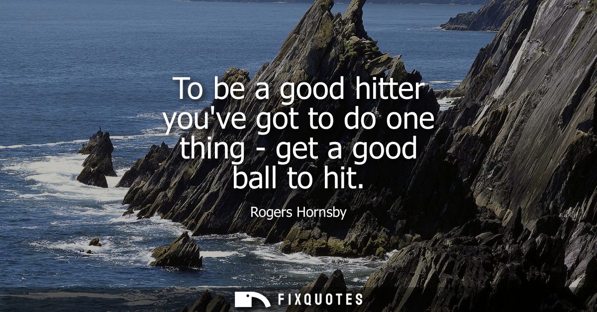 To be a good hitter youve got to do one thing - get a good ball to hit