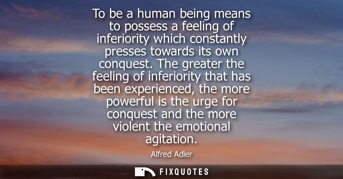 To be a human being means to possess a feeling of inferiority which constantly presses towards its own conquest.