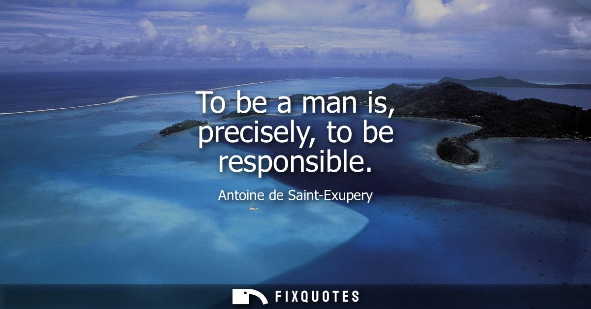 To be a man is, precisely, to be responsible