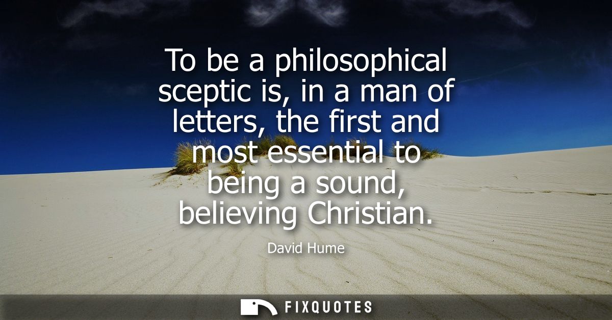 To be a philosophical sceptic is, in a man of letters, the first and most essential to being a sound, believing Christia