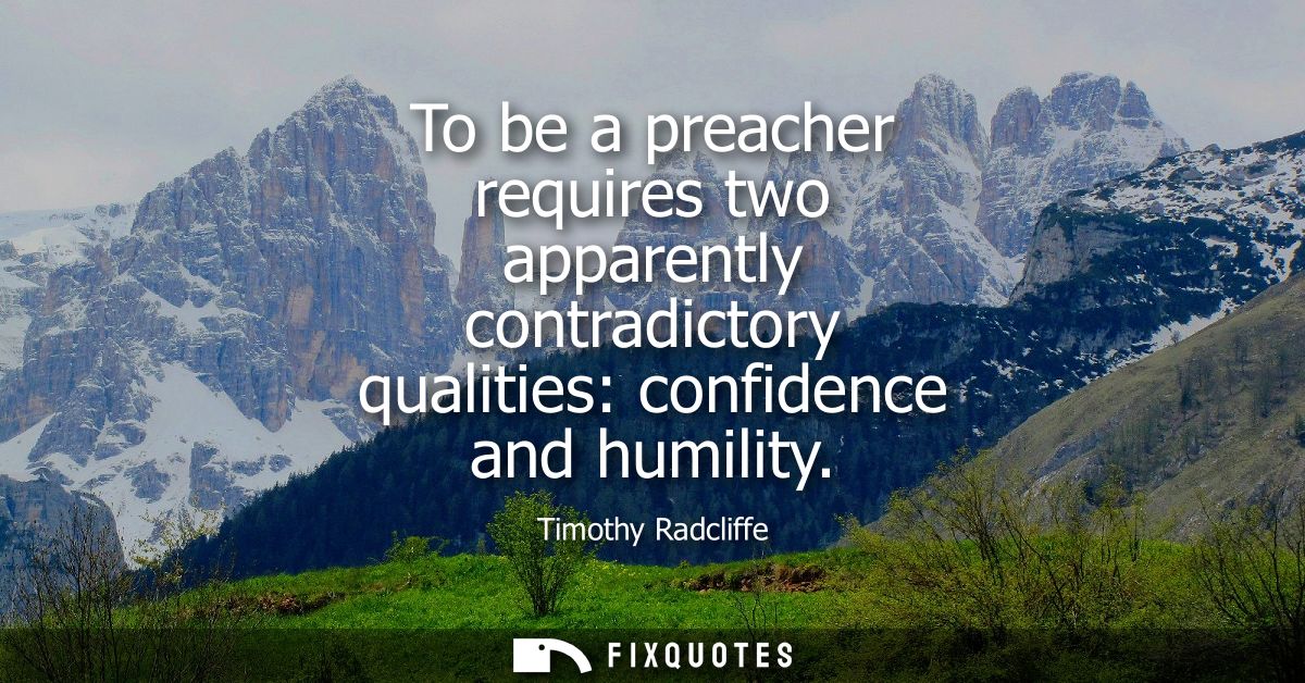 To be a preacher requires two apparently contradictory qualities: confidence and humility