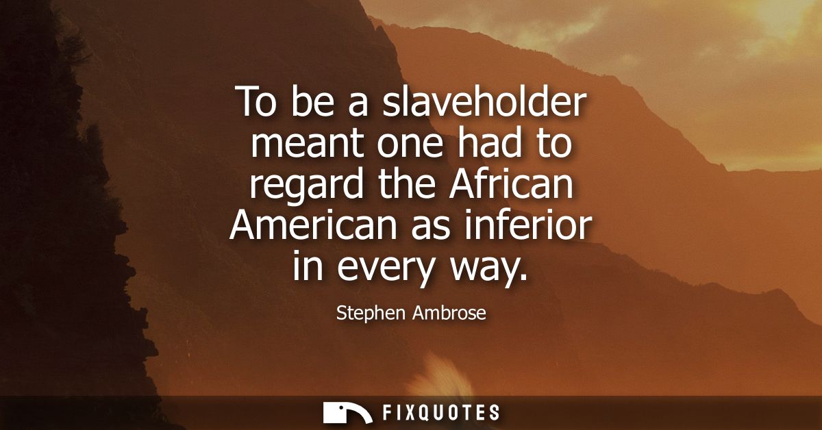 To be a slaveholder meant one had to regard the African American as inferior in every way