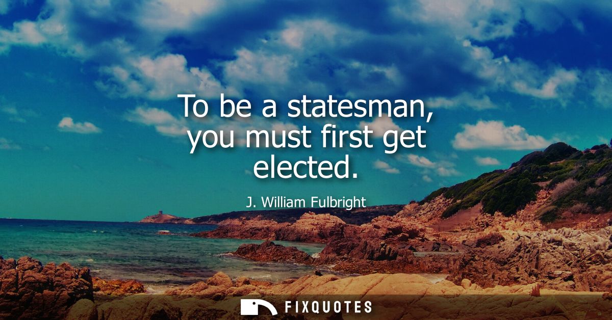 To be a statesman, you must first get elected