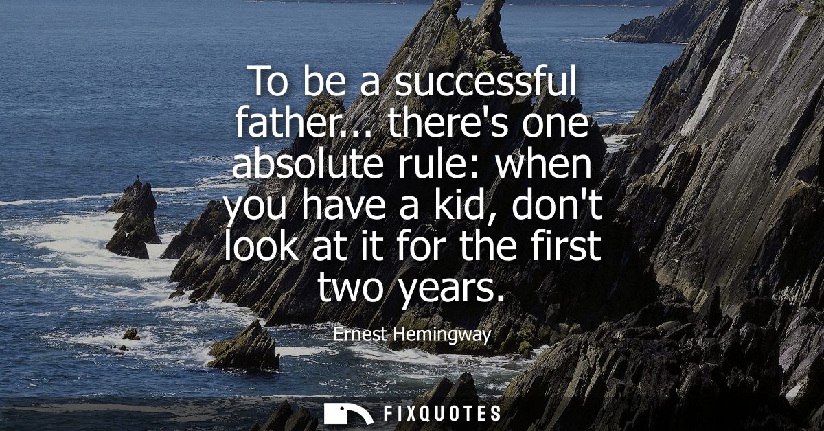 To be a successful father... theres one absolute rule: when you have a kid, dont look at it for the first two years