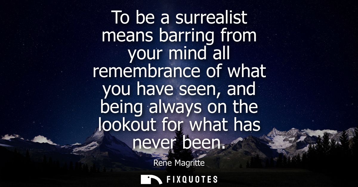 To be a surrealist means barring from your mind all remembrance of what you have seen, and being always on the lookout f