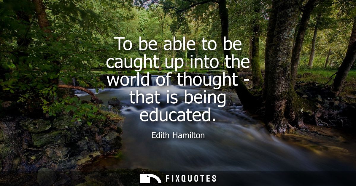 To be able to be caught up into the world of thought - that is being educated