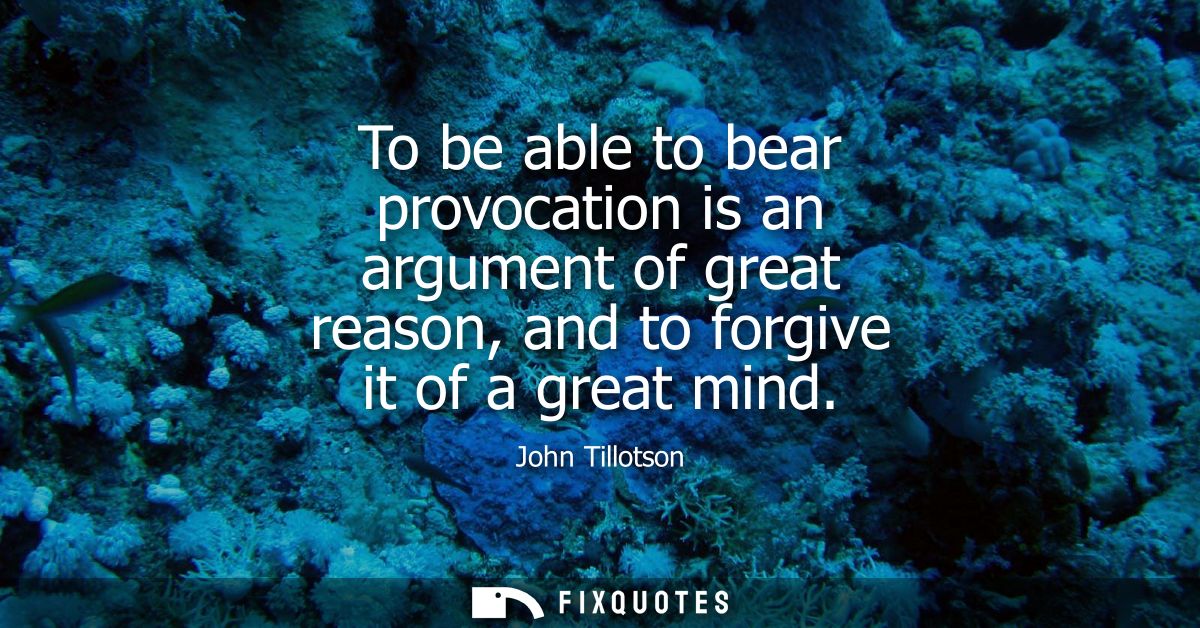 To be able to bear provocation is an argument of great reason, and to forgive it of a great mind