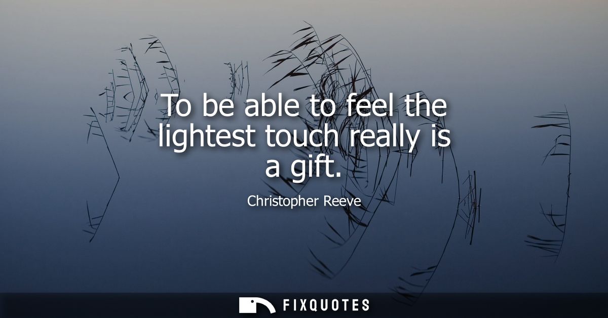 To be able to feel the lightest touch really is a gift