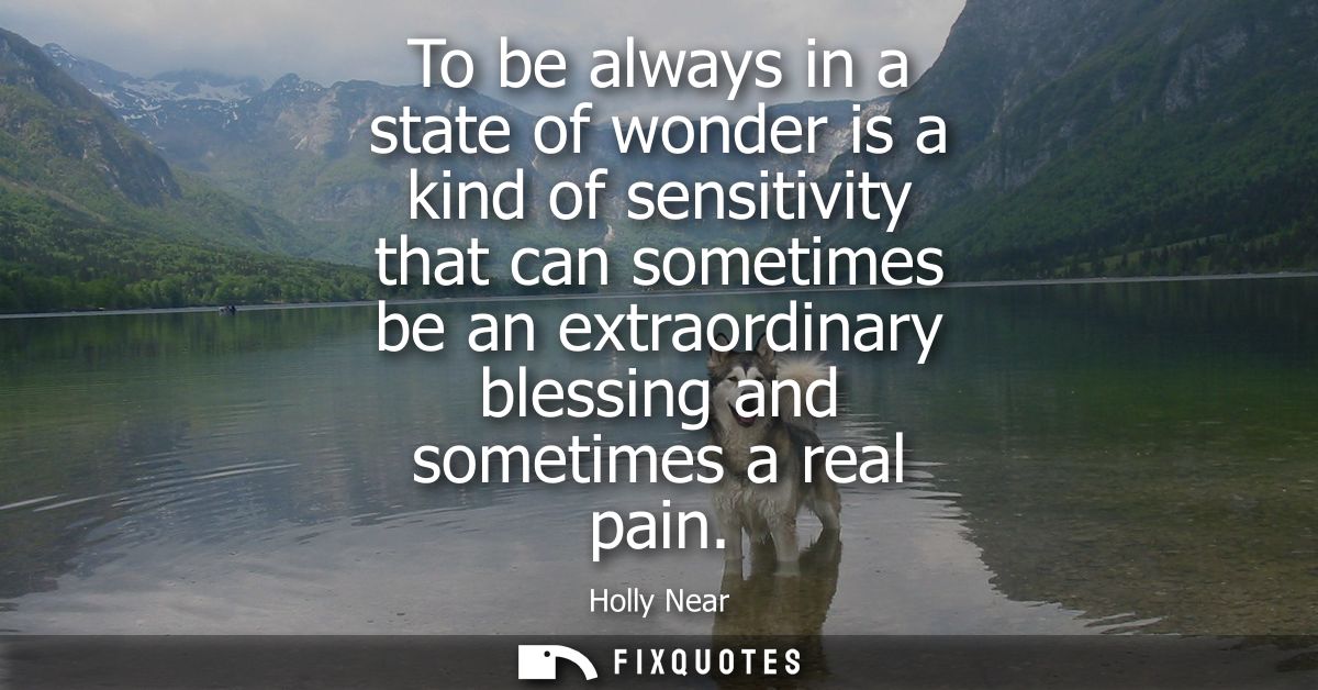 To be always in a state of wonder is a kind of sensitivity that can sometimes be an extraordinary blessing and sometimes