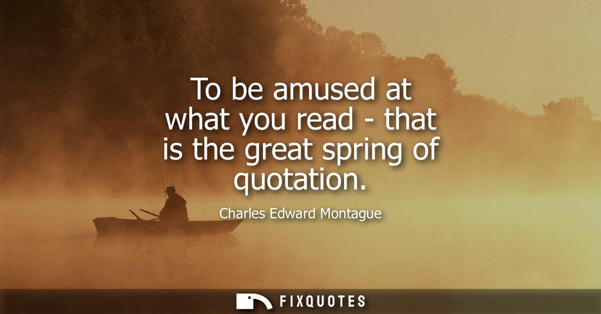To be amused at what you read - that is the great spring of quotation