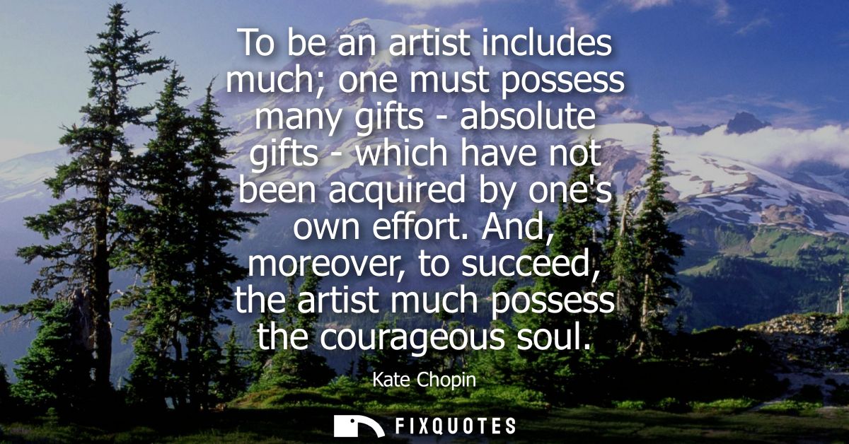 To be an artist includes much one must possess many gifts - absolute gifts - which have not been acquired by ones own ef