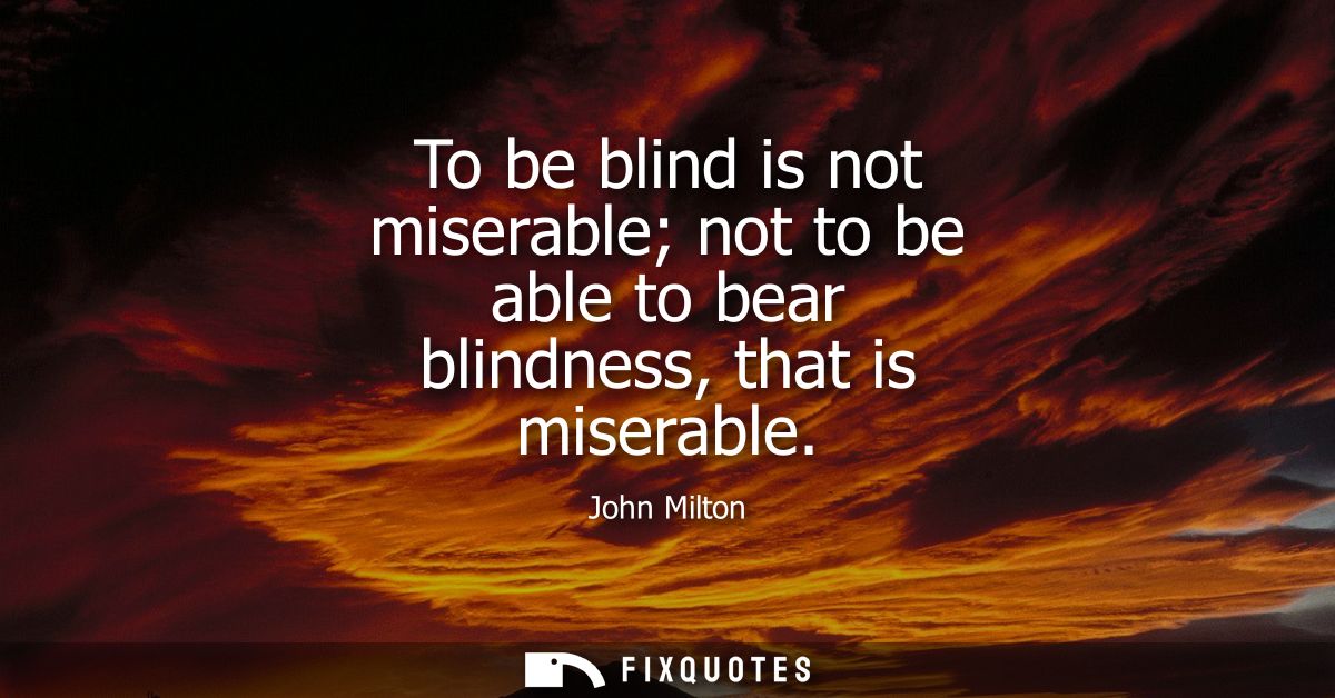 To be blind is not miserable not to be able to bear blindness, that is miserable