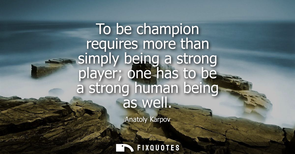 To be champion requires more than simply being a strong player one has to be a strong human being as well
