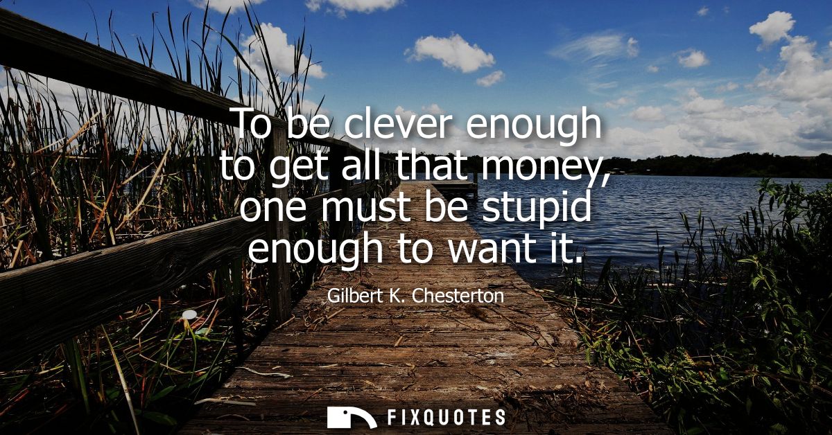To be clever enough to get all that money, one must be stupid enough to want it
