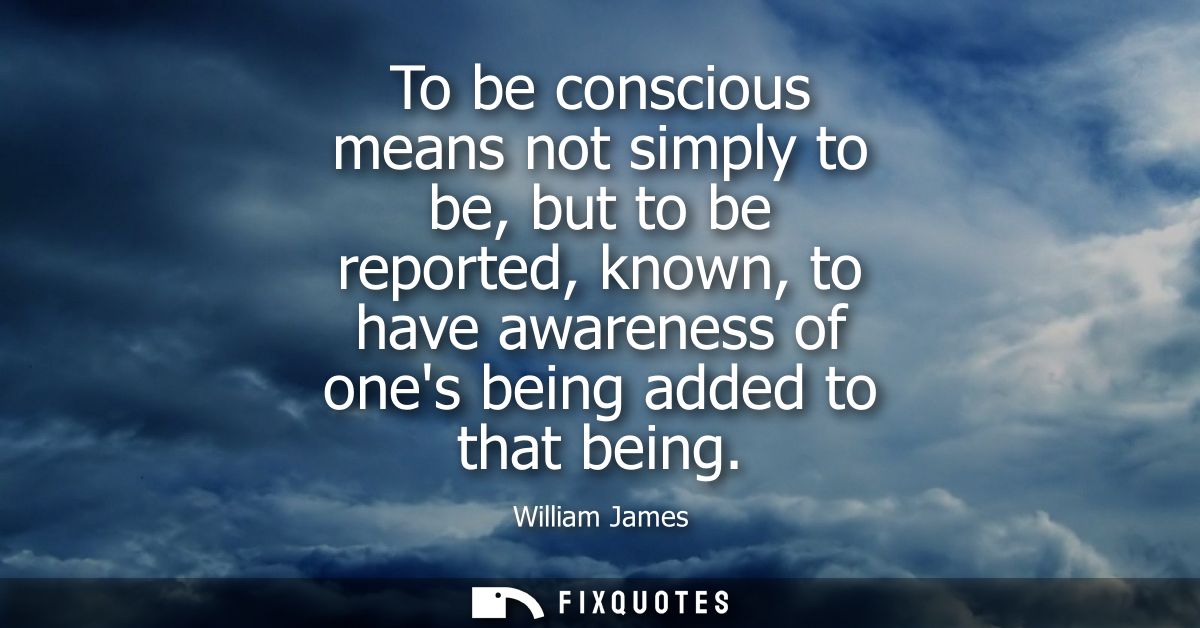 To be conscious means not simply to be, but to be reported, known, to have awareness of ones being added to that being