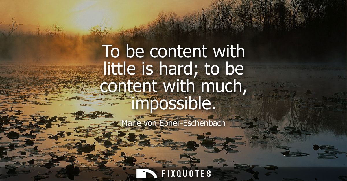 To be content with little is hard to be content with much, impossible