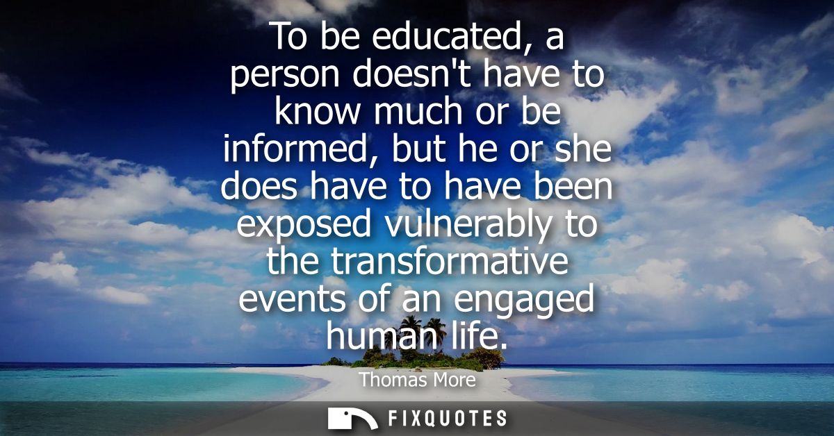 To be educated, a person doesnt have to know much or be informed, but he or she does have to have been exposed vulnerabl