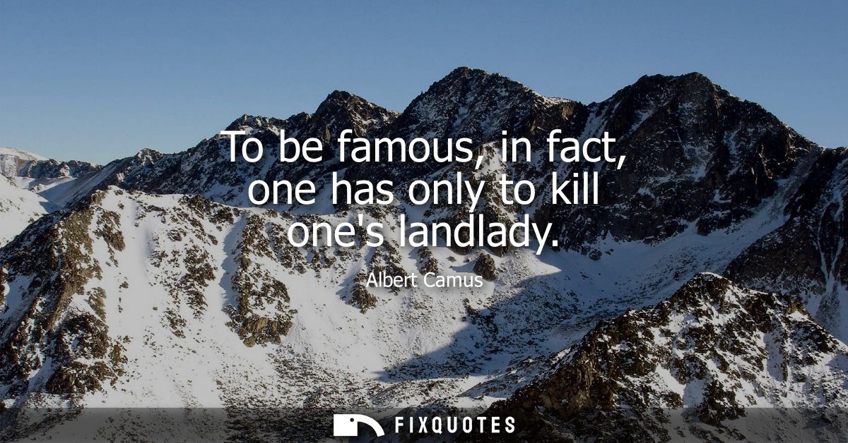 To be famous, in fact, one has only to kill ones landlady - Albert Camus