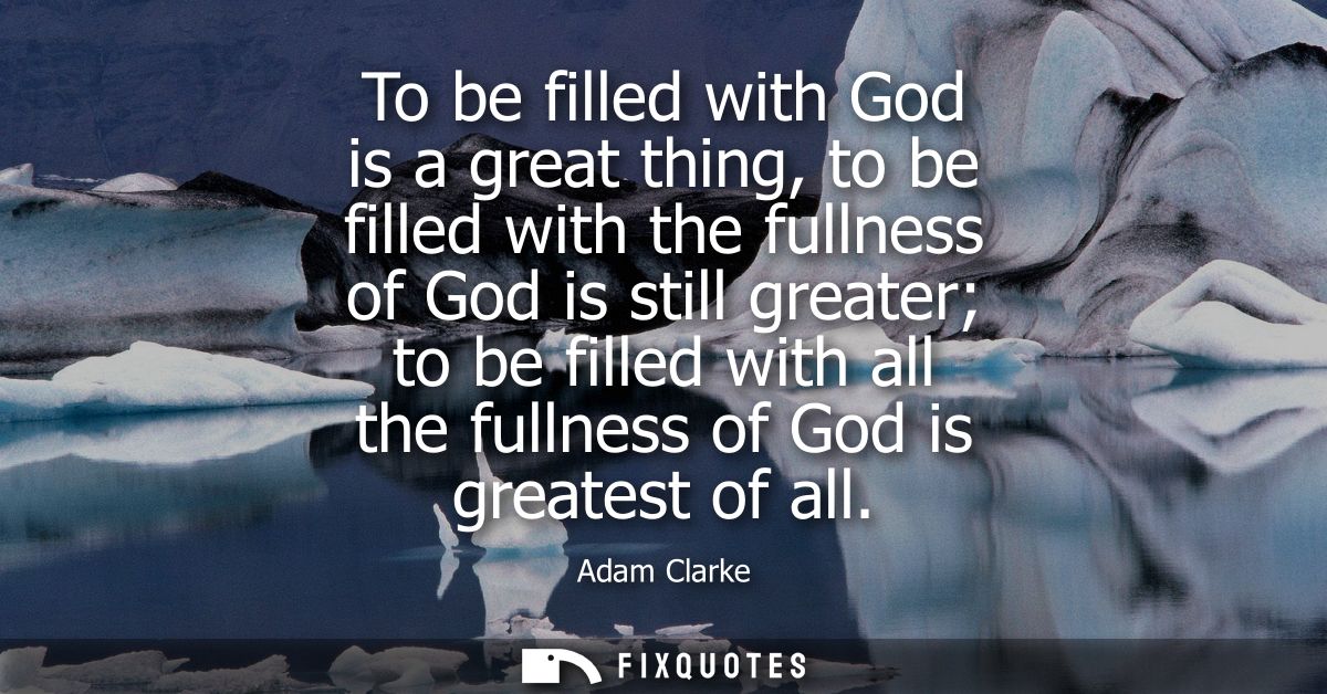 To be filled with God is a great thing, to be filled with the fullness of God is still greater to be filled with all the