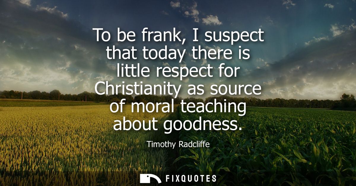 To be frank, I suspect that today there is little respect for Christianity as source of moral teaching about goodness
