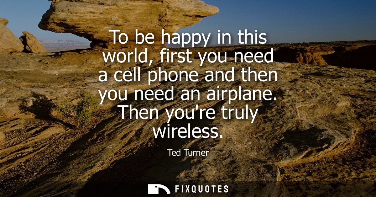 To be happy in this world, first you need a cell phone and then you need an airplane. Then youre truly wireless