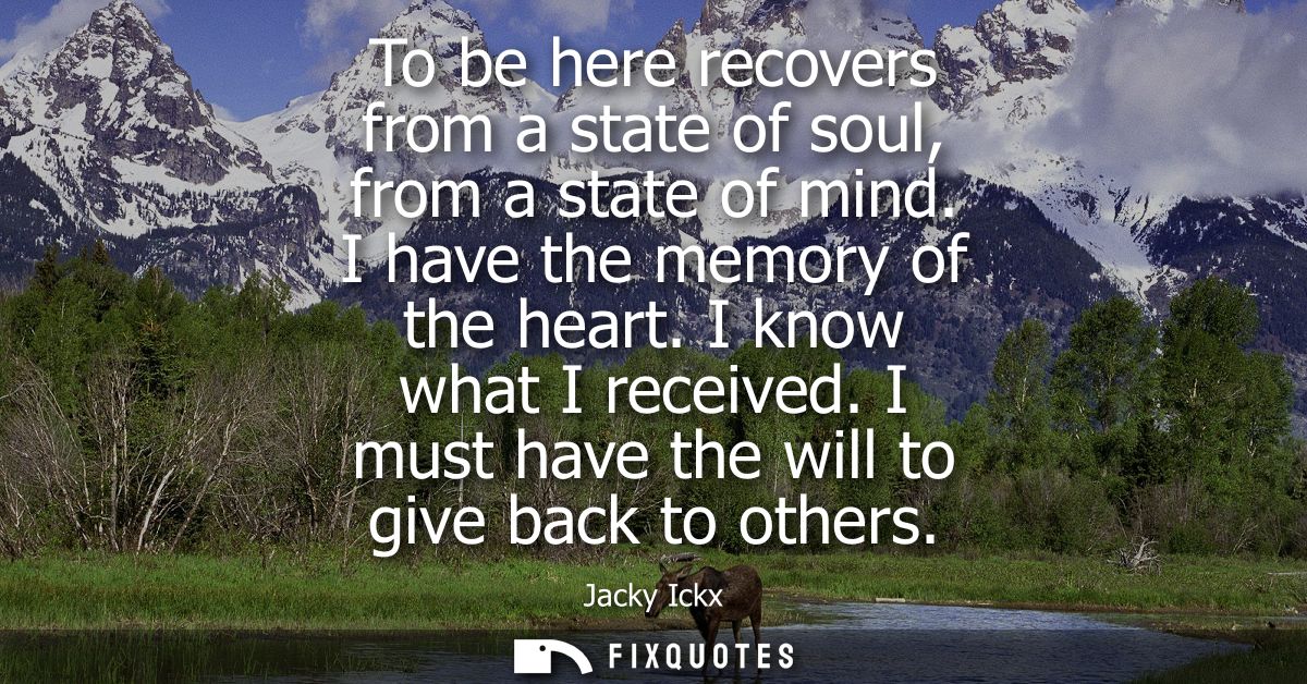 To be here recovers from a state of soul, from a state of mind. I have the memory of the heart. I know what I received.