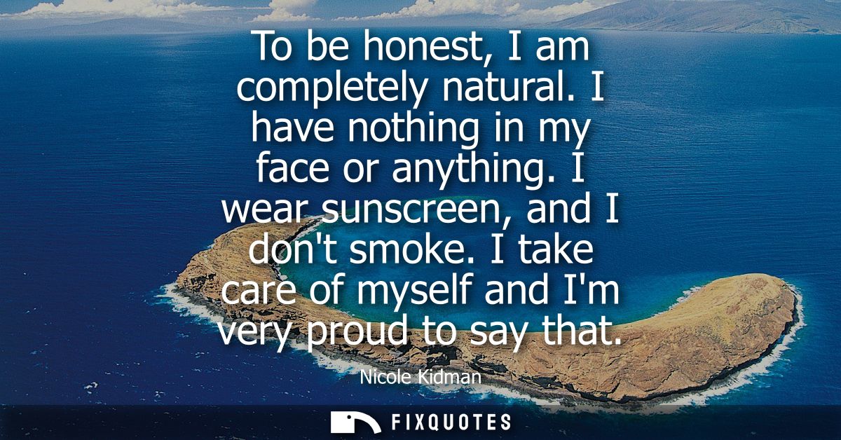 To be honest, I am completely natural. I have nothing in my face or anything. I wear sunscreen, and I dont smoke.