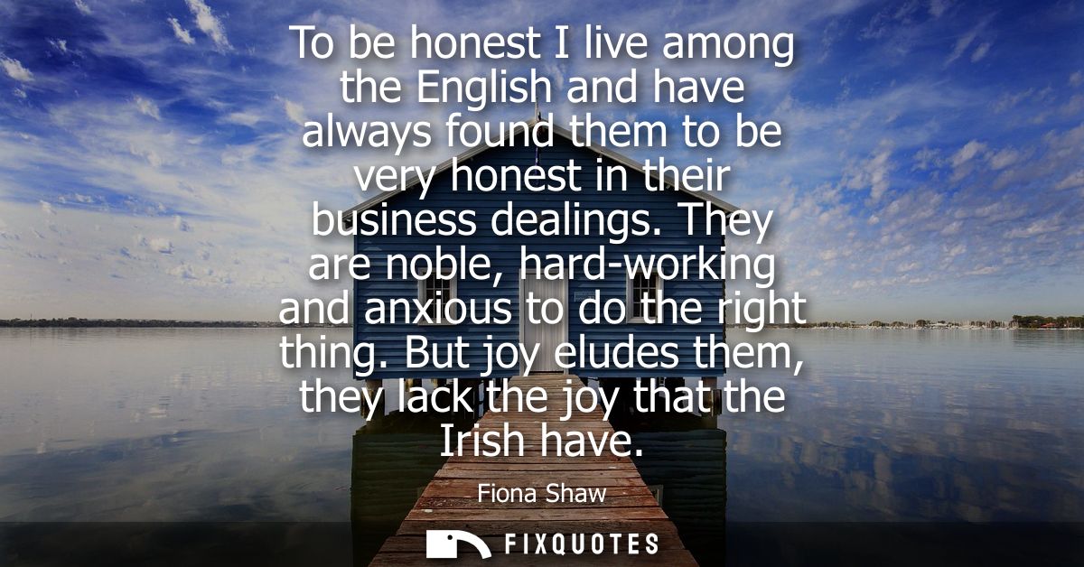 To be honest I live among the English and have always found them to be very honest in their business dealings.