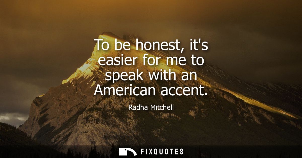 To be honest, its easier for me to speak with an American accent