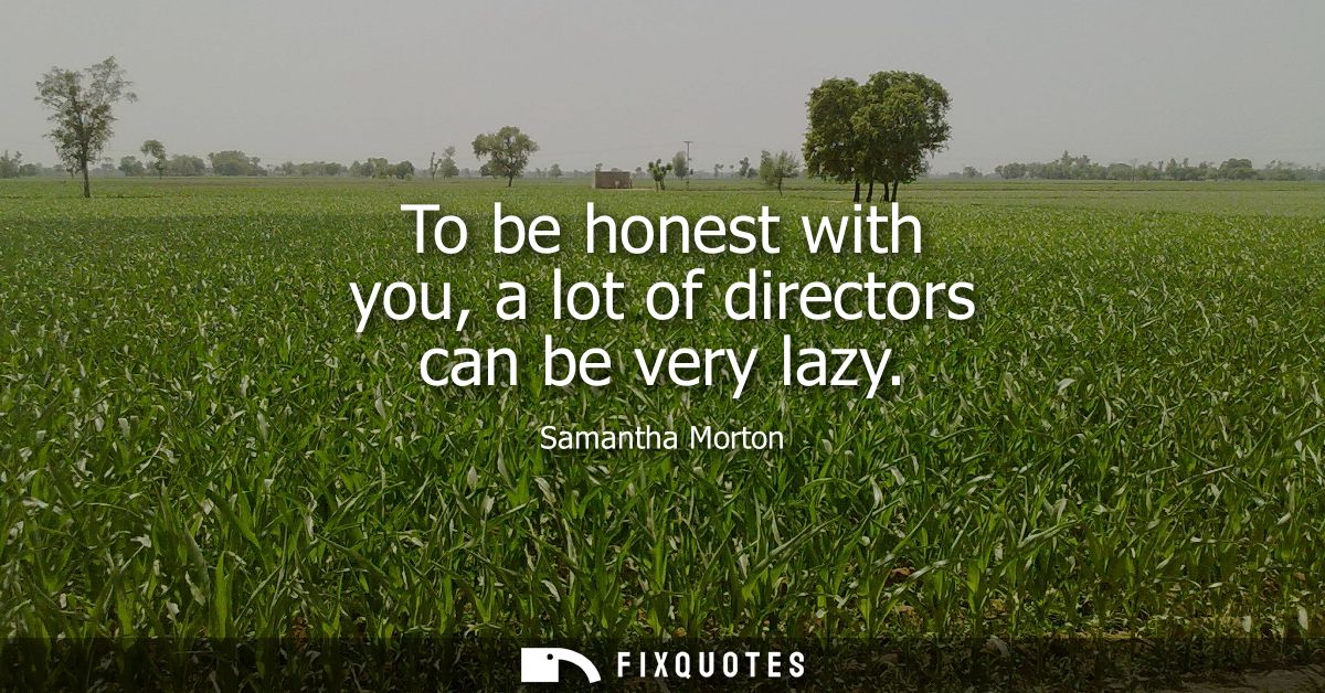 To be honest with you, a lot of directors can be very lazy