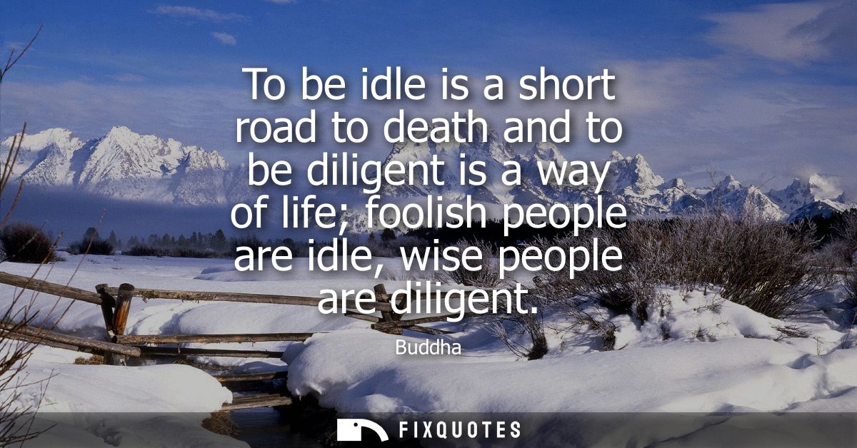To be idle is a short road to death and to be diligent is a way of life foolish people are idle, wise people are diligen