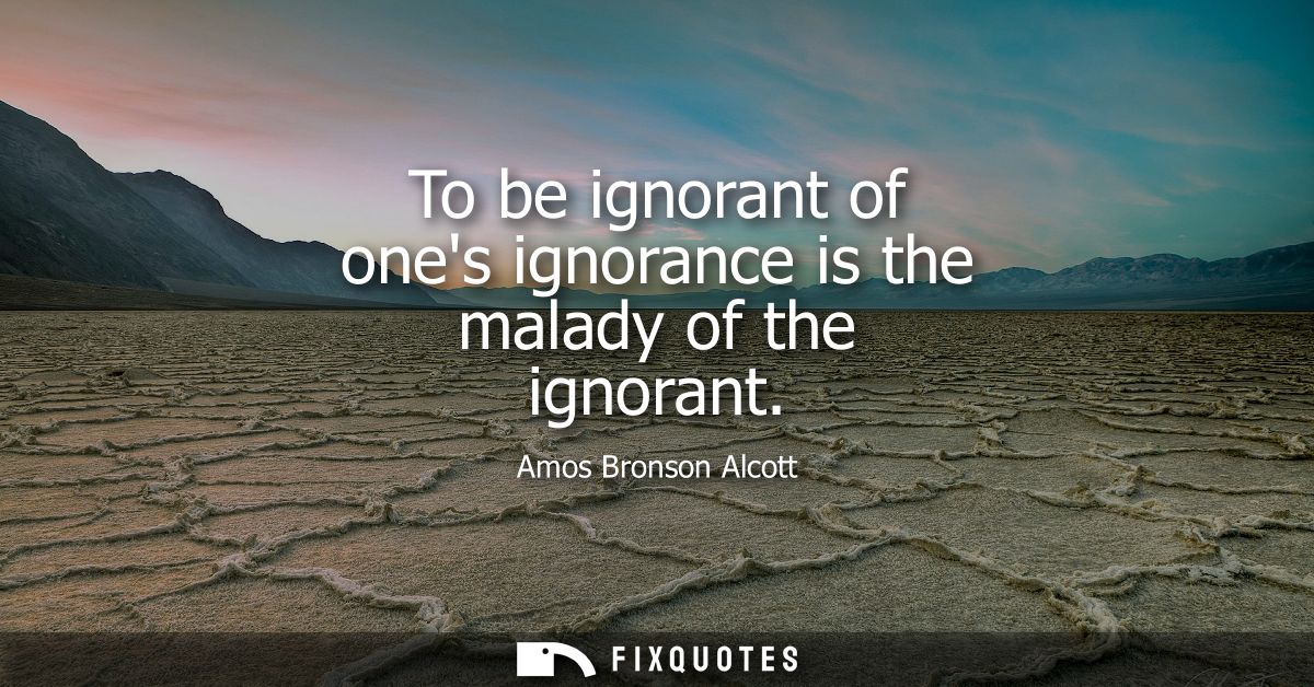 To be ignorant of ones ignorance is the malady of the ignorant