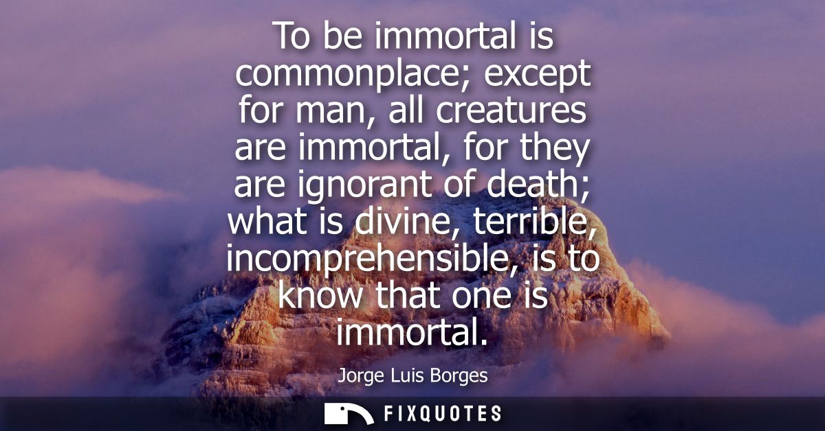 To be immortal is commonplace except for man, all creatures are immortal, for they are ignorant of death what is divine,