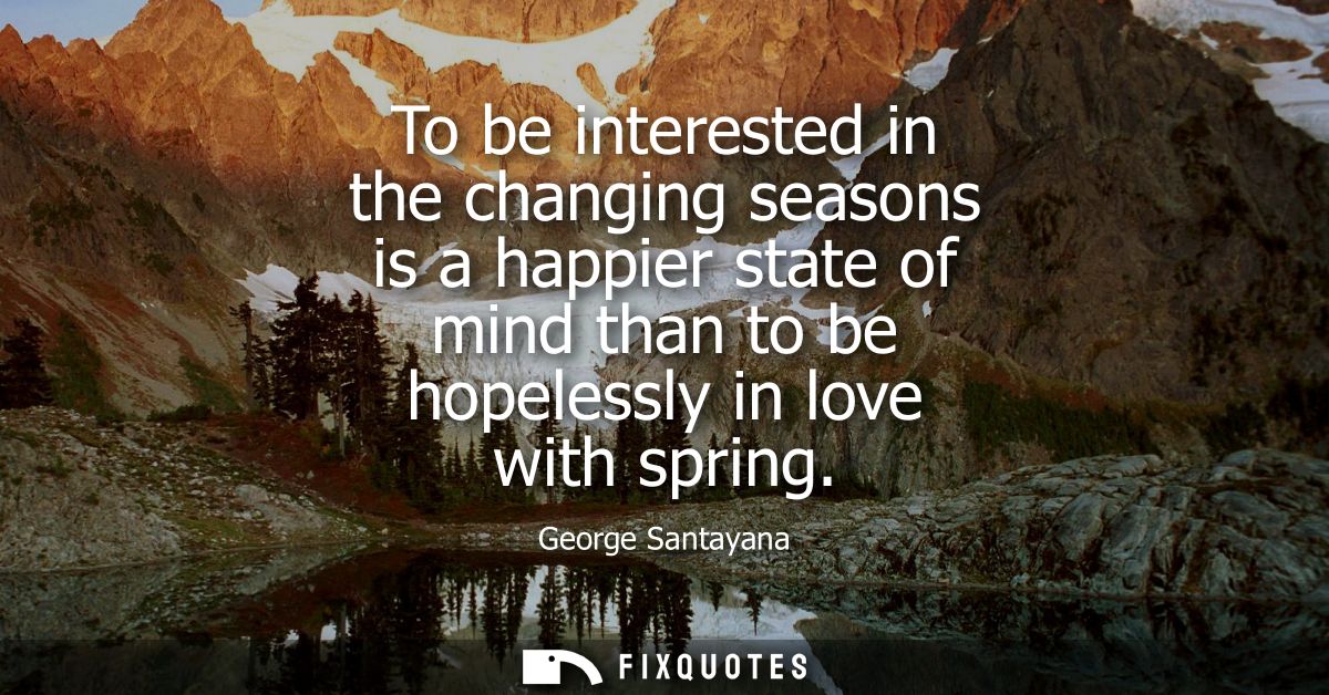 To be interested in the changing seasons is a happier state of mind than to be hopelessly in love with spring
