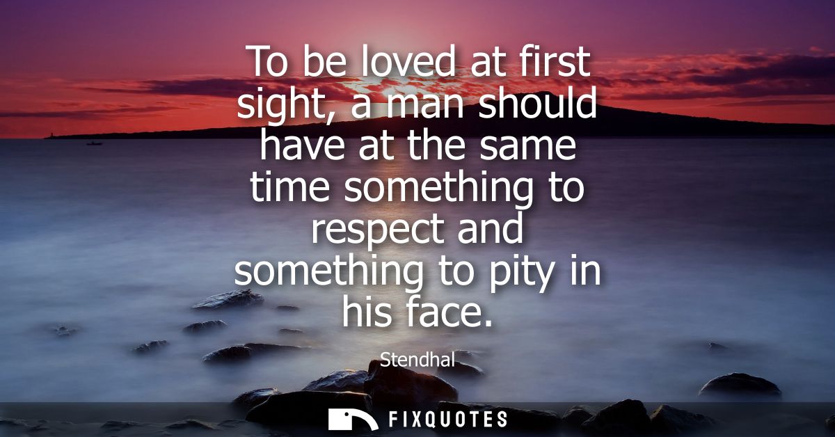 To be loved at first sight, a man should have at the same time something to respect and something to pity in his face