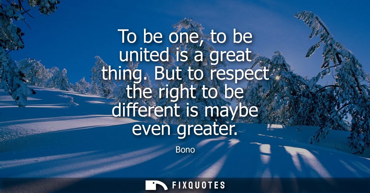 To be one, to be united is a great thing. But to respect the right to be different is maybe even greater