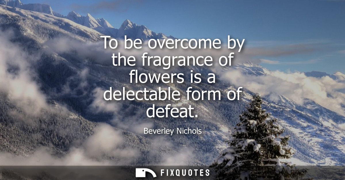 To be overcome by the fragrance of flowers is a delectable form of defeat