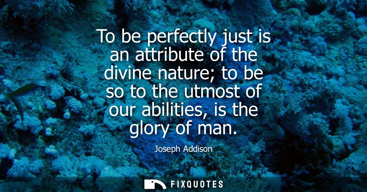 To be perfectly just is an attribute of the divine nature to be so to the utmost of our abilities, is the glory of man