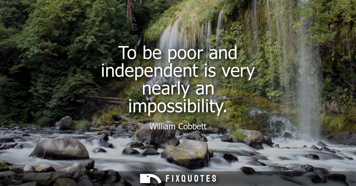 To be poor and independent is very nearly an impossibility